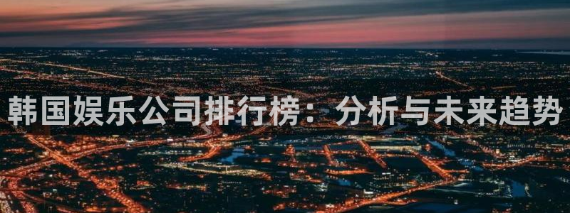 永信贵宾会：韩国娱乐公司排行榜：分析与未来趋势
