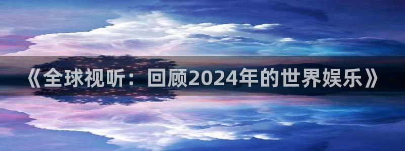 永信贵宾会官网217：《全球视听：回顾2024年的世界娱乐》