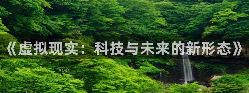永信贵宾会备用网址：《虚拟现实：科技与未来的新形态》