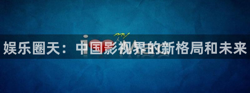 永信贵宾会手机版：娱乐圈天：中国影视界的新格局和未来