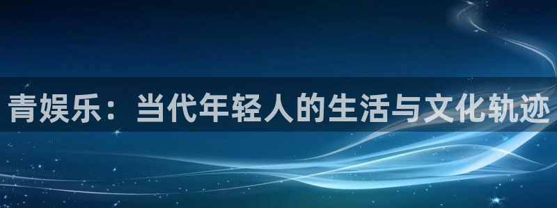 永信贵宾会：青娱乐：当代年轻人的生活与文化轨迹