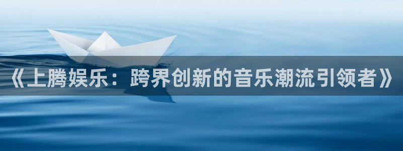 永信贵宾会优惠大厅：《上腾娱乐：跨界创新的音乐潮流引领者》