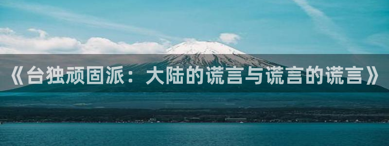 永信贵宾会最新地址：《台独顽固派：大陆的谎言与谎言的谎言》