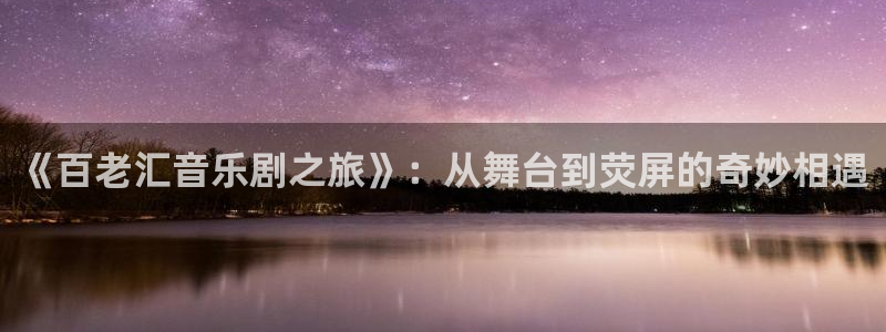永信贵宾会手机版：《百老汇音乐剧之旅》：从舞台到荧屏的奇妙相遇